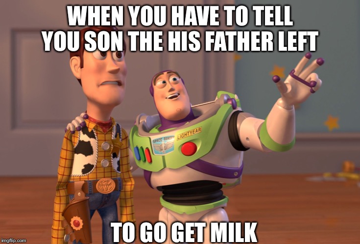 X, X Everywhere | WHEN YOU HAVE TO TELL YOU SON THE HIS FATHER LEFT; TO GO GET MILK | image tagged in memes,x x everywhere | made w/ Imgflip meme maker