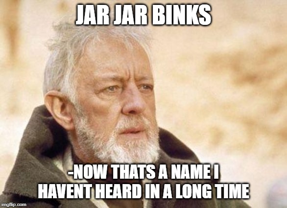Now that's a name I haven't heard since...  | JAR JAR BINKS; -NOW THATS A NAME I HAVENT HEARD IN A LONG TIME | image tagged in now that's a name i haven't heard since | made w/ Imgflip meme maker