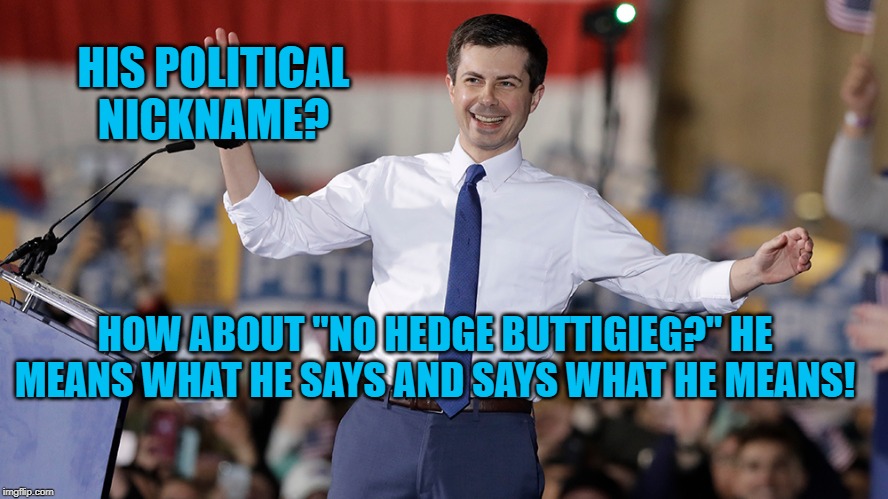 Pete Buttigieg | HIS POLITICAL NICKNAME? HOW ABOUT "NO HEDGE BUTTIGIEG?" HE MEANS WHAT HE SAYS AND SAYS WHAT HE MEANS! | image tagged in pete buttigieg | made w/ Imgflip meme maker