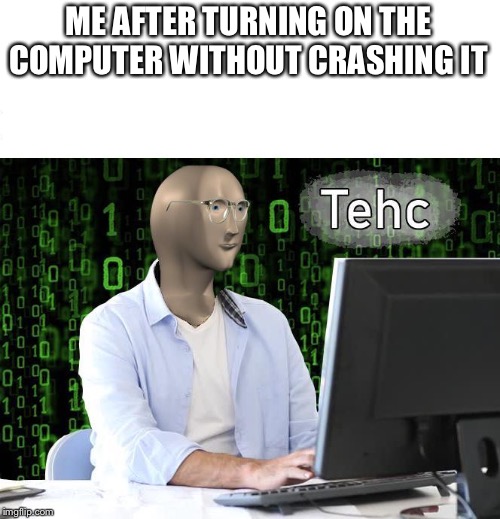 tehc | ME AFTER TURNING ON THE COMPUTER WITHOUT CRASHING IT | image tagged in tehc | made w/ Imgflip meme maker