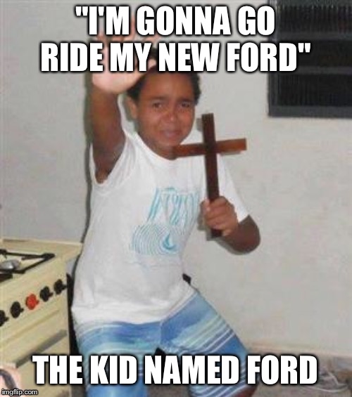 Oh yeah | "I'M GONNA GO RIDE MY NEW FORD"; THE KID NAMED FORD | image tagged in scared kid,ford,name,religion pigeon,cat | made w/ Imgflip meme maker