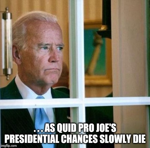 Sad Joe Biden | . . . AS QUID PRO JOE'S PRESIDENTIAL CHANCES SLOWLY DIE | image tagged in sad joe biden | made w/ Imgflip meme maker