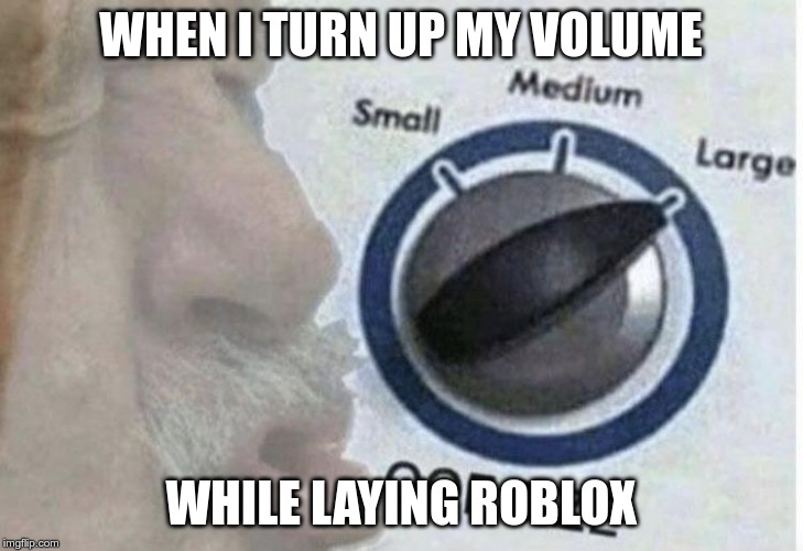 Oof size large | WHEN I TURN UP MY VOLUME; WHILE LAYING ROBLOX | image tagged in oof size large | made w/ Imgflip meme maker