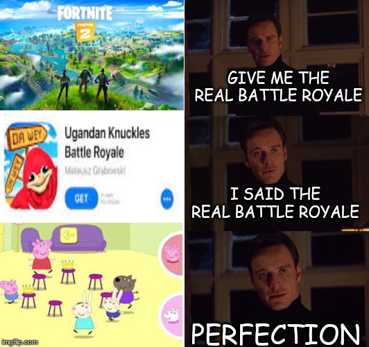pErFeCtIoN | GIVE ME THE REAL BATTLE ROYALE; I SAID THE REAL BATTLE ROYALE; PERFECTION | image tagged in perfection | made w/ Imgflip meme maker