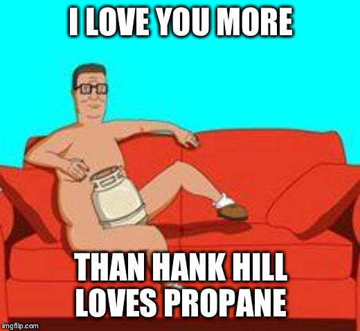 Hank Hill | I LOVE YOU MORE; THAN HANK HILL LOVES PROPANE | image tagged in hank hill | made w/ Imgflip meme maker