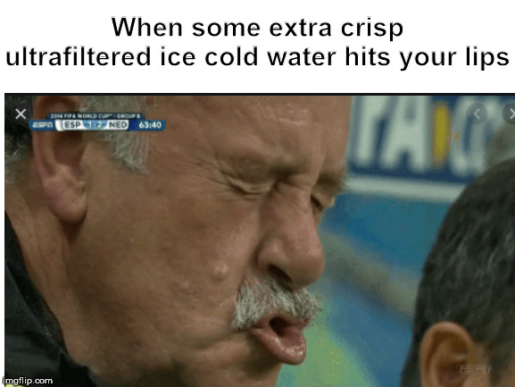 When some extra crisp ultrafiltered ice cold water hits your lips | made w/ Imgflip meme maker