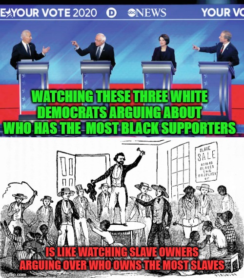 slave owning democrats?? | WATCHING THESE THREE WHITE DEMOCRATS ARGUING ABOUT WHO HAS THE  MOST BLACK SUPPORTERS; IS LIKE WATCHING SLAVE OWNERS ARGUING OVER WHO OWNS THE MOST SLAVES | image tagged in 2020 elections | made w/ Imgflip meme maker