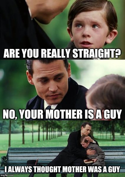 Finding Neverland | ARE YOU REALLY STRAIGHT? NO, YOUR MOTHER IS A GUY; I ALWAYS THOUGHT MOTHER WAS A GUY | image tagged in memes,finding neverland | made w/ Imgflip meme maker