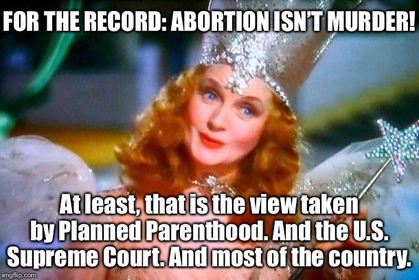 Reminder about abortion. Everyone is doing it! | FOR THE RECORD: ABORTION ISN’T MURDER! At least, that is the view taken by Planned Parenthood. And the U.S. Supreme Court. And most of the country. | image tagged in glinda the good witch,abortion,abortion is murder,pro choice,planned parenthood,supreme court | made w/ Imgflip meme maker