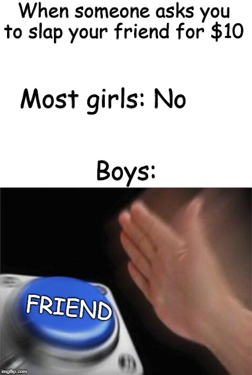 Blank Nut Button Meme | When someone asks you to slap your friend for $10; Most girls: No; Boys:; FRIEND | image tagged in memes,blank nut button | made w/ Imgflip meme maker