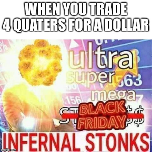 ultra super mega stonks | WHEN YOU TRADE 4 QUATERS FOR A DOLLAR | image tagged in ultra super mega stonks | made w/ Imgflip meme maker