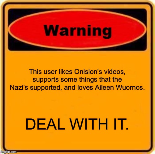 I know I’m a scary person to be around and I like it that way so I’m going to keep it that way. | This user likes Onision’s videos, supports some things that the Nazi’s supported, and loves Aileen Wuornos. DEAL WITH IT. | image tagged in memes,warning sign | made w/ Imgflip meme maker
