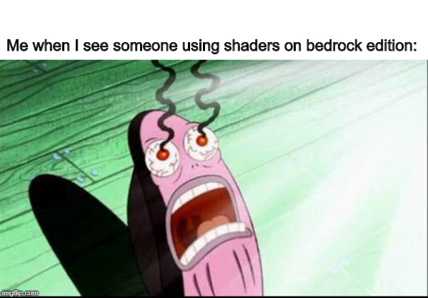 Me when I see someone using shaders on bedrock edition: | image tagged in spongebob | made w/ Imgflip meme maker