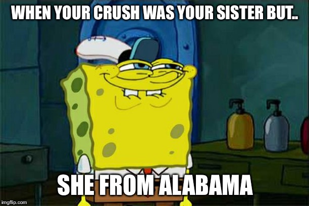 Don't You Squidward | WHEN YOUR CRUSH WAS YOUR SISTER BUT.. SHE FROM ALABAMA | image tagged in memes,dont you squidward | made w/ Imgflip meme maker