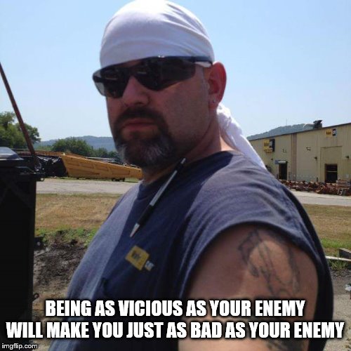 big man | BEING AS VICIOUS AS YOUR ENEMY WILL MAKE YOU JUST AS BAD AS YOUR ENEMY | image tagged in big man | made w/ Imgflip meme maker