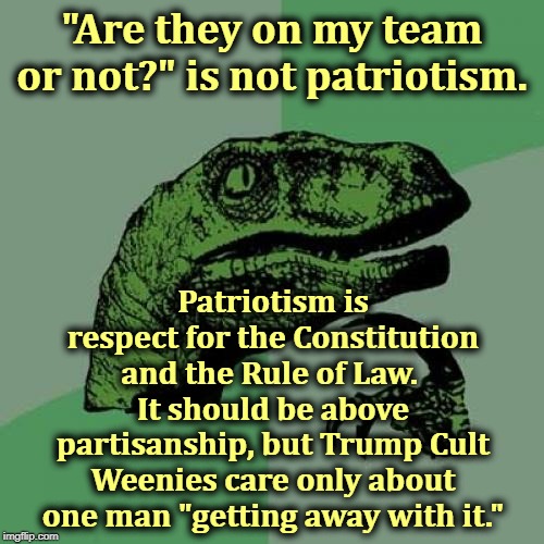 They are not patriots. | "Are they on my team or not?" is not patriotism. Patriotism is respect for the Constitution and the Rule of Law. 
It should be above partisanship, but Trump Cult Weenies care only about one man "getting away with it." | image tagged in memes,philosoraptor,trump,constitution,patriotism,law | made w/ Imgflip meme maker