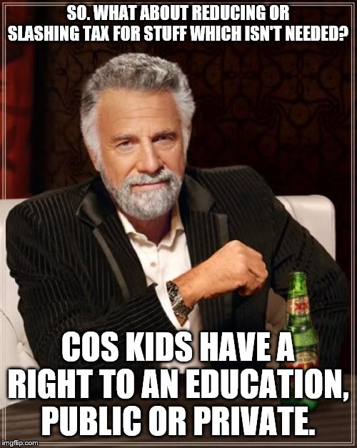 The Most Interesting Man In The World Meme | SO. WHAT ABOUT REDUCING OR SLASHING TAX FOR STUFF WHICH ISN'T NEEDED? COS KIDS HAVE A RIGHT TO AN EDUCATION, PUBLIC OR PRIVATE. | image tagged in memes,the most interesting man in the world | made w/ Imgflip meme maker