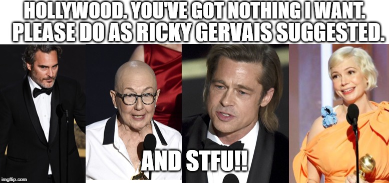Hollywood has got nothing I want. | HOLLYWOOD. YOU'VE GOT NOTHING I WANT. PLEASE DO AS RICKY GERVAIS SUGGESTED. AND STFU!! | image tagged in memes,politics,hollywood,fake everything,pretenders,fakers | made w/ Imgflip meme maker