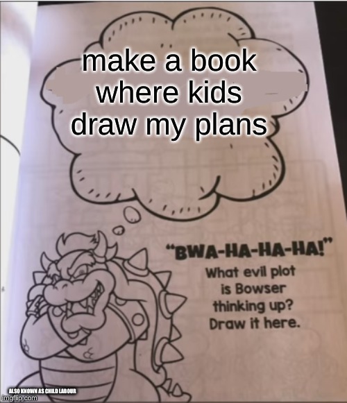bowser evil plot | make a book where kids draw my plans; ALSO KNOWN AS CHILD LABOUR | image tagged in bowser evil plot | made w/ Imgflip meme maker