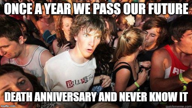 Sudden Realization | ONCE A YEAR WE PASS OUR FUTURE DEATH ANNIVERSARY AND NEVER KNOW IT | image tagged in sudden realization | made w/ Imgflip meme maker