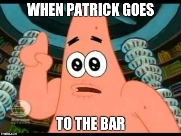 Patrick Says Meme | WHEN PATRICK GOES; TO THE BAR | image tagged in memes,patrick says | made w/ Imgflip meme maker