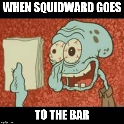 Stressed out Squidward | WHEN SQUIDWARD GOES; TO THE BAR | image tagged in stressed out squidward | made w/ Imgflip meme maker