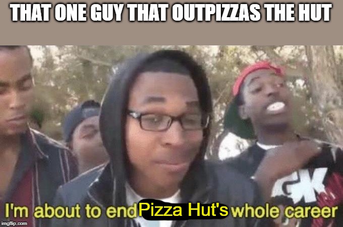 I’m about to end this man’s whole career | THAT ONE GUY THAT OUTPIZZAS THE HUT; Pizza Hut's | image tagged in im about to end this mans whole career | made w/ Imgflip meme maker