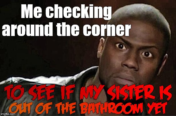 Not only she's always in there when I need to go, but she's always gotta take an hour! | Me checking around the corner | image tagged in memes,kevin hart,siblings,family,bathroom,relatable | made w/ Imgflip meme maker
