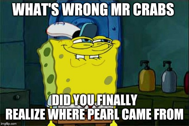 Don't You Squidward | WHAT'S WRONG MR CRABS; DID YOU FINALLY REALIZE WHERE PEARL CAME FROM | image tagged in memes,dont you squidward | made w/ Imgflip meme maker