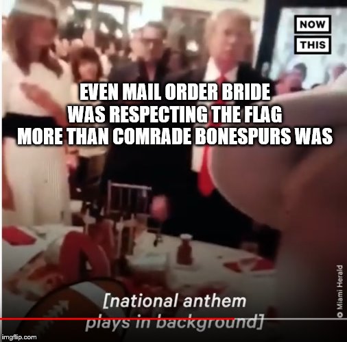Trump National Anthem | EVEN MAIL ORDER BRIDE WAS RESPECTING THE FLAG MORE THAN COMRADE BONESPURS WAS | image tagged in trump national anthem | made w/ Imgflip meme maker