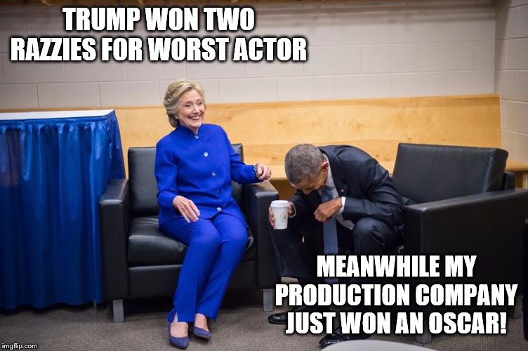 Hillary Obama Laugh | TRUMP WON TWO RAZZIES FOR WORST ACTOR; MEANWHILE MY PRODUCTION COMPANY JUST WON AN OSCAR! | image tagged in hillary obama laugh | made w/ Imgflip meme maker