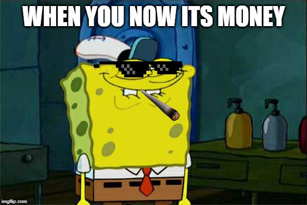 Don't You Squidward | WHEN YOU NOW ITS MONEY | image tagged in memes,dont you squidward | made w/ Imgflip meme maker