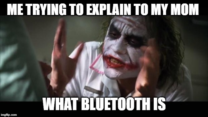 And everybody loses their minds | ME TRYING TO EXPLAIN TO MY MOM; WHAT BLUETOOTH IS | image tagged in memes,and everybody loses their minds | made w/ Imgflip meme maker