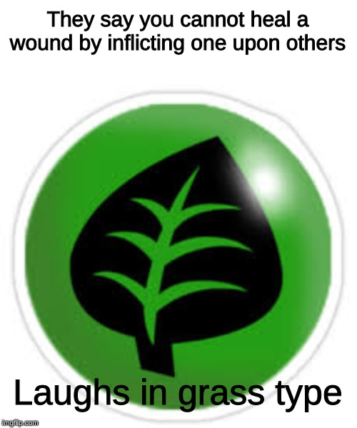 Laughs in Grass Type | They say you cannot heal a wound by inflicting one upon others; Laughs in grass type | image tagged in pokemon,memes | made w/ Imgflip meme maker
