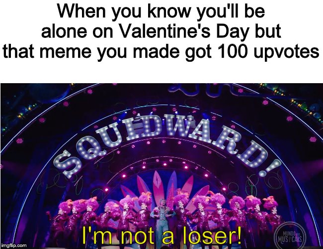 I DON'T SECRETLY HATE MYSEEEEEEEEELF |  When you know you'll be alone on Valentine's Day but that meme you made got 100 upvotes; I'm not a loser! | image tagged in squidward,forever alone,valentine's day,spongebob,spongebob the musical | made w/ Imgflip meme maker