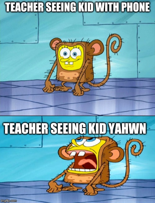 TEACHER SEEING KID WITH PHONE; TEACHER SEEING KID YAWN | image tagged in spongebob monkey suit | made w/ Imgflip meme maker