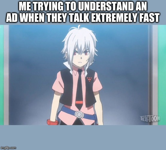 Beyblade burst meme | ME TRYING TO UNDERSTAND AN AD WHEN THEY TALK EXTREMELY FAST | image tagged in beyblade burst meme | made w/ Imgflip meme maker