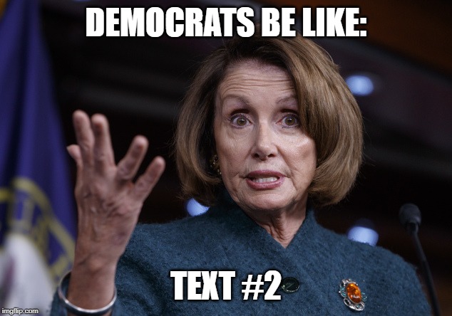 Good old Nancy Pelosi | DEMOCRATS BE LIKE: TEXT #2 | image tagged in good old nancy pelosi | made w/ Imgflip meme maker
