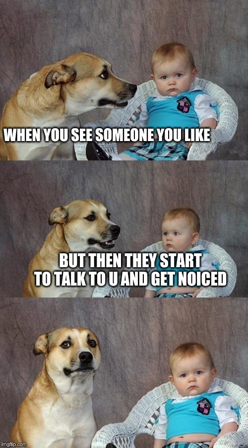 Dad Joke Dog | WHEN YOU SEE SOMEONE YOU LIKE; BUT THEN THEY START TO TALK TO U AND GET NOICED | image tagged in memes,dad joke dog | made w/ Imgflip meme maker