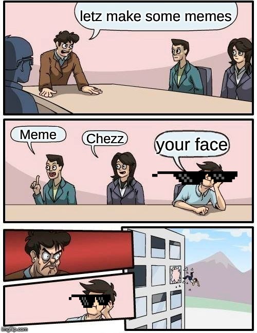 Boardroom Meeting Suggestion | letz make some memes; Meme; Chezz; your face | image tagged in memes,boardroom meeting suggestion | made w/ Imgflip meme maker