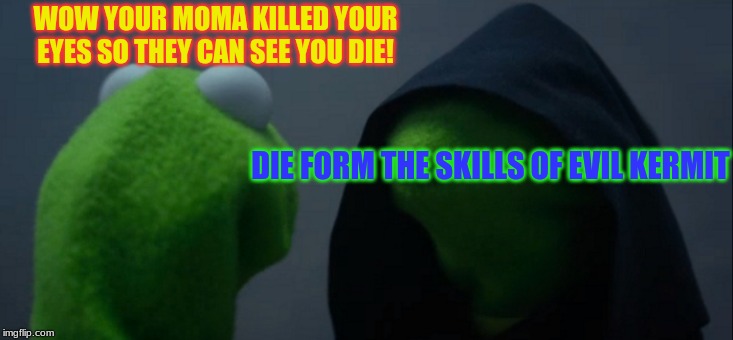 Evil Kermit | WOW YOUR MOMA KILLED YOUR EYES SO THEY CAN SEE YOU DIE! DIE FORM THE SKILLS OF EVIL KERMIT | image tagged in memes,evil kermit | made w/ Imgflip meme maker