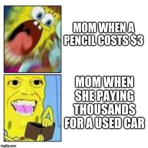 Spongebob Mom | MOM WHEN A PENCIL COSTS $3; MOM WHEN SHE PAYING THOUSANDS FOR A USED CAR | image tagged in spongebob,mom,heehee | made w/ Imgflip meme maker