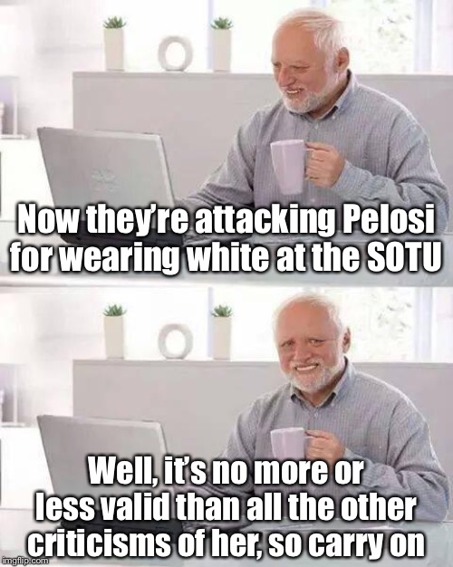 Nancy Pelosi: The Witch in White!! | Now they’re attacking Pelosi for wearing white at the SOTU; Well, it’s no more or less valid than all the other criticisms of her, so carry on | image tagged in memes,hide the pain harold,nancy pelosi,nancy pelosi wtf,state of the union,politics lol | made w/ Imgflip meme maker