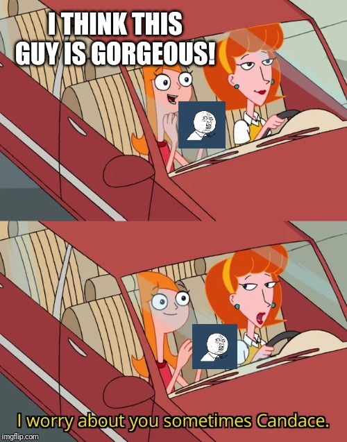 I worry about you sometimes Candace | I THINK THIS GUY IS GORGEOUS! | image tagged in i worry about you sometimes candace | made w/ Imgflip meme maker