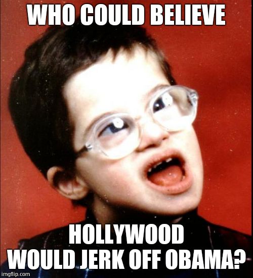 retard | WHO COULD BELIEVE HOLLYWOOD WOULD JERK OFF OBAMA? | image tagged in retard | made w/ Imgflip meme maker