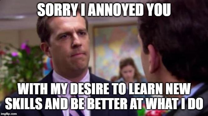 Sorry I Annoyed You With My Friendship | SORRY I ANNOYED YOU; WITH MY DESIRE TO LEARN NEW SKILLS AND BE BETTER AT WHAT I DO | image tagged in sorry i annoyed you with my friendship,ProtectAndServe | made w/ Imgflip meme maker