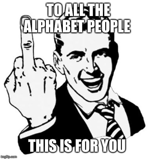 1950s Middle Finger Meme | TO ALL THE ALPHABET PEOPLE; THIS IS FOR YOU | image tagged in memes,1950s middle finger | made w/ Imgflip meme maker