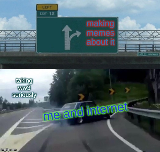 Left Exit 12 Off Ramp | making memes about it; taking ww3 seriously; me and internet | image tagged in memes,left exit 12 off ramp | made w/ Imgflip meme maker