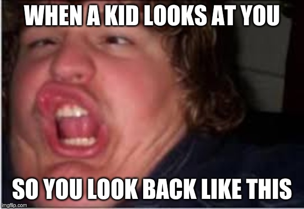 That kid that looks at you | WHEN A KID LOOKS AT YOU; SO YOU LOOK BACK LIKE THIS | image tagged in memes | made w/ Imgflip meme maker