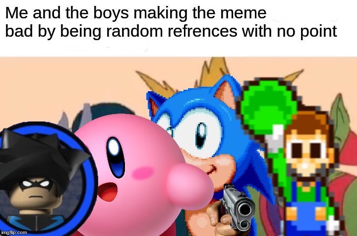 Me and the boys making the meme bad by being random refrences with no point | image tagged in me and the boys,luigi,sonic the hedgehog,kirby,lego batman | made w/ Imgflip meme maker